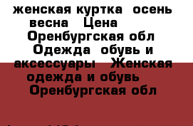 женская куртка, осень-весна › Цена ­ 900 - Оренбургская обл. Одежда, обувь и аксессуары » Женская одежда и обувь   . Оренбургская обл.